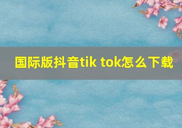 国际版抖音tik tok怎么下载