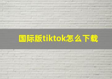 国际版tiktok怎么下载