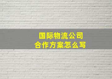 国际物流公司合作方案怎么写