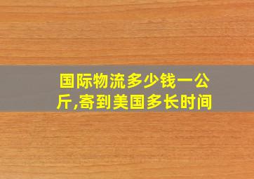 国际物流多少钱一公斤,寄到美国多长时间