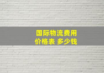 国际物流费用价格表 多少钱