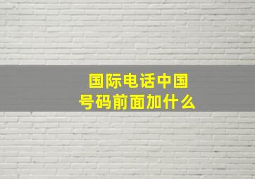 国际电话中国号码前面加什么