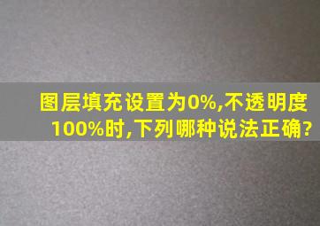 图层填充设置为0%,不透明度100%时,下列哪种说法正确?