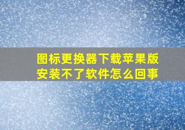 图标更换器下载苹果版安装不了软件怎么回事