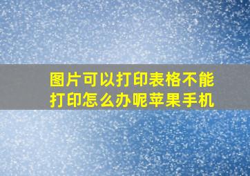 图片可以打印表格不能打印怎么办呢苹果手机