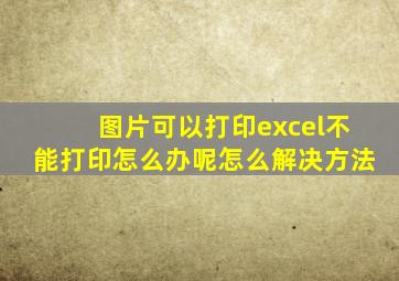 图片可以打印excel不能打印怎么办呢怎么解决方法