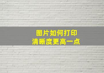 图片如何打印清晰度更高一点