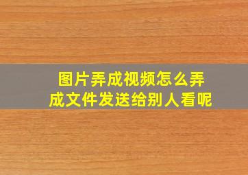 图片弄成视频怎么弄成文件发送给别人看呢