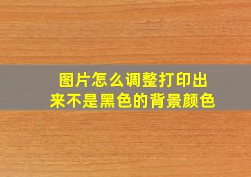 图片怎么调整打印出来不是黑色的背景颜色