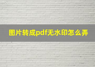 图片转成pdf无水印怎么弄