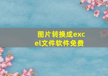 图片转换成excel文件软件免费