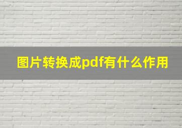 图片转换成pdf有什么作用