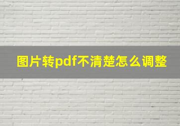 图片转pdf不清楚怎么调整