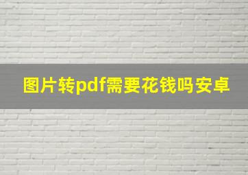 图片转pdf需要花钱吗安卓