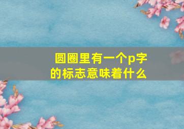 圆圈里有一个p字的标志意味着什么