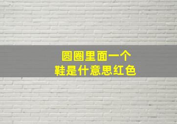 圆圈里面一个鞋是什意思红色