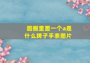 圆圈里面一个a是什么牌子手表图片