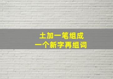 土加一笔组成一个新字再组词