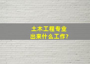 土木工程专业出来什么工作?