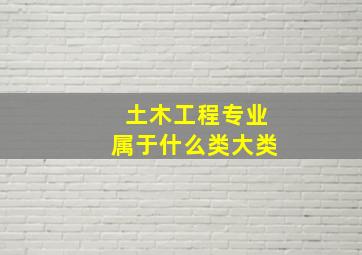 土木工程专业属于什么类大类