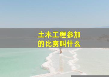 土木工程参加的比赛叫什么