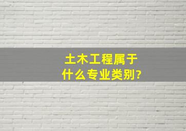 土木工程属于什么专业类别?