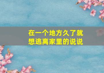 在一个地方久了就想逃离家里的说说