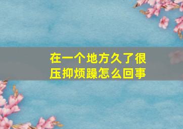 在一个地方久了很压抑烦躁怎么回事