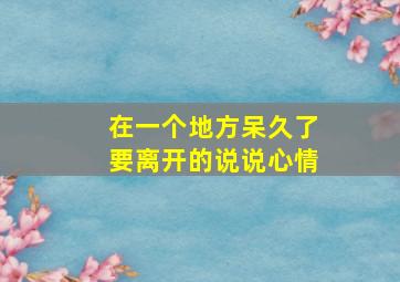 在一个地方呆久了要离开的说说心情