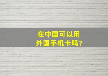 在中国可以用外国手机卡吗?