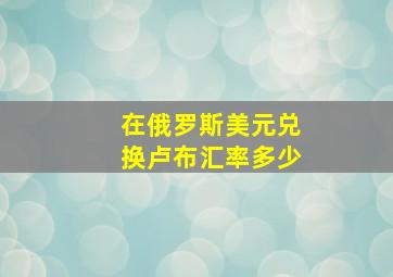 在俄罗斯美元兑换卢布汇率多少