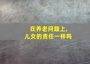 在养老问题上,儿女的责任一样吗