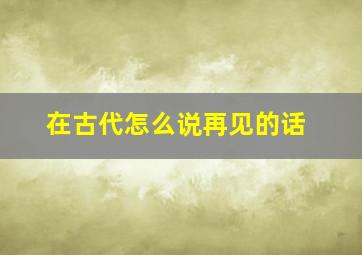 在古代怎么说再见的话