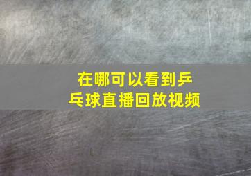 在哪可以看到乒乓球直播回放视频