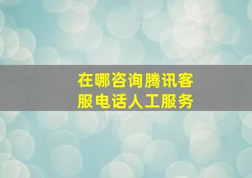 在哪咨询腾讯客服电话人工服务