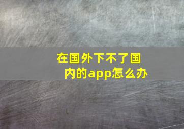 在国外下不了国内的app怎么办