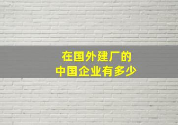 在国外建厂的中国企业有多少