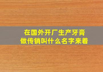 在国外开厂生产牙膏做传销叫什么名字来着