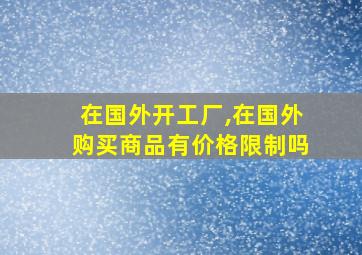 在国外开工厂,在国外购买商品有价格限制吗