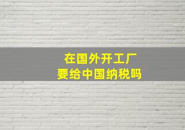 在国外开工厂要给中国纳税吗