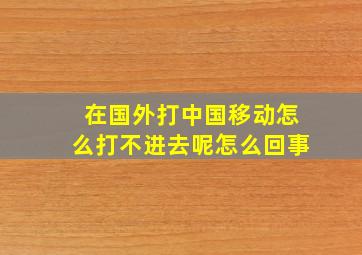 在国外打中国移动怎么打不进去呢怎么回事