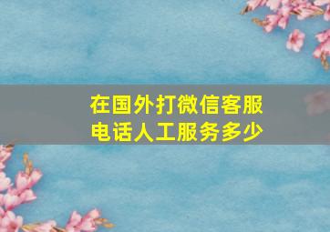 在国外打微信客服电话人工服务多少