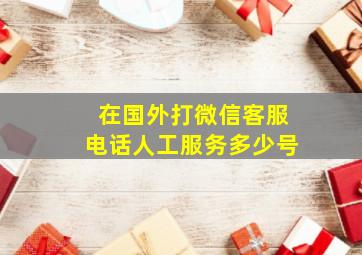 在国外打微信客服电话人工服务多少号