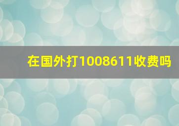 在国外打1008611收费吗