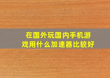 在国外玩国内手机游戏用什么加速器比较好