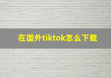 在国外tiktok怎么下载