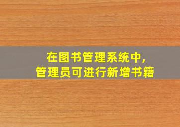 在图书管理系统中,管理员可进行新增书籍