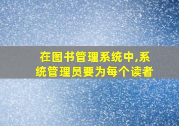 在图书管理系统中,系统管理员要为每个读者