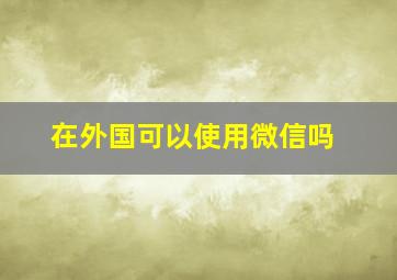 在外国可以使用微信吗