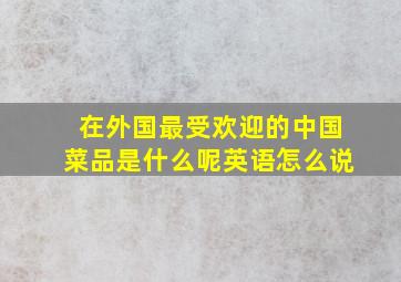 在外国最受欢迎的中国菜品是什么呢英语怎么说